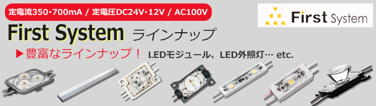 【First System】ファーストシステムの商品ラインナップ一覧。定電流・定電圧・AC100V直結など様々な用途に対応した、LEDモジュール・看板用照明をラインナップ！